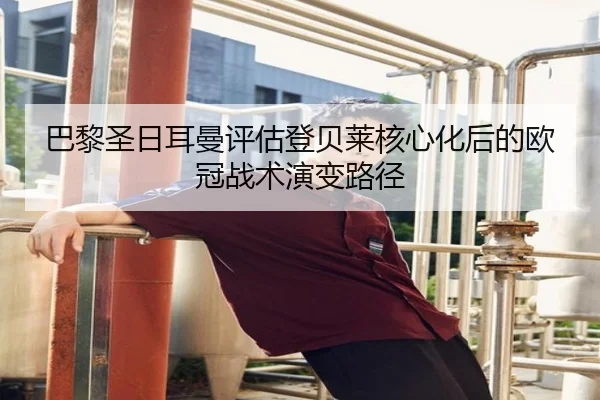 巴黎圣日耳曼评估登贝莱核心化后的欧冠战术演变路径