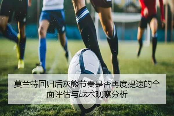 莫兰特回归后灰熊节奏是否再度提速的全面评估与战术观察分析（kaiyun）
