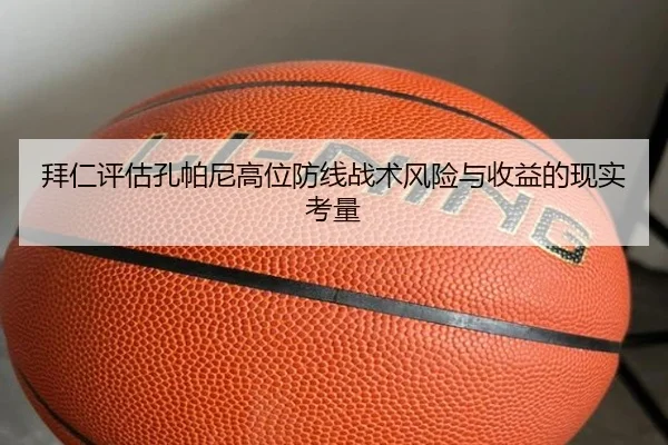 拜仁评估孔帕尼高位防线战术风险与收益的现实考量 - kaiyun