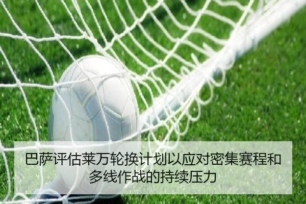 巴萨评估莱万轮换计划以应对密集赛程和多线作战的持续压力 - kaiyun
