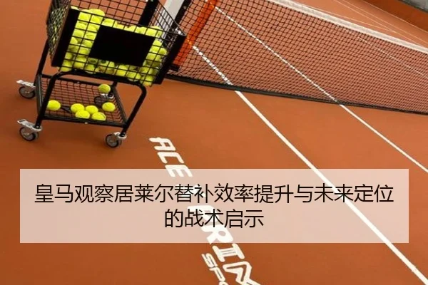 皇马观察居莱尔替补效率提升与未来定位的战术启示 - kaiyun