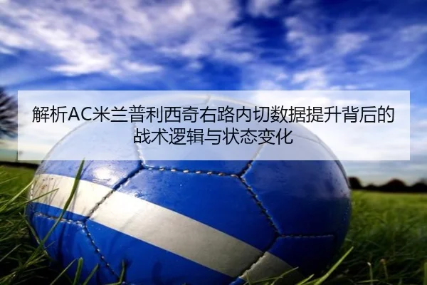 解析AC米兰普利西奇右路内切数据提升背后的战术逻辑与状态变化（kaiyun）