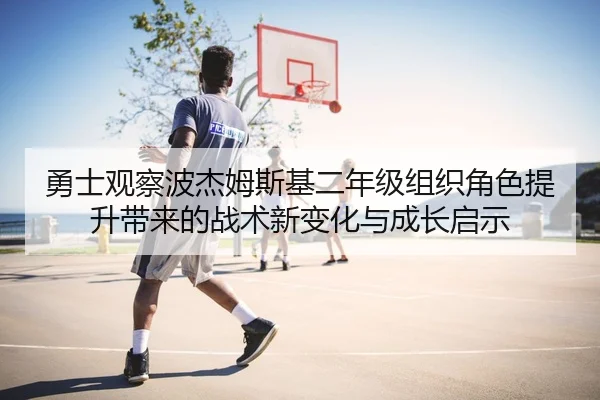 勇士观察波杰姆斯基二年级组织角色提升带来的战术新变化与成长启示